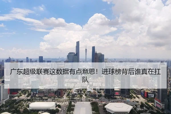 广东超级联赛这数据有点意思！进球榜背后谁真在扛队