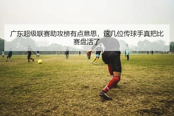 广东超级联赛助攻榜有点意思，这几位传球手真把比赛盘活了