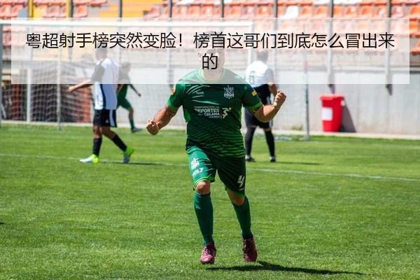粤超射手榜突然变脸！榜首这哥们到底怎么冒出来的