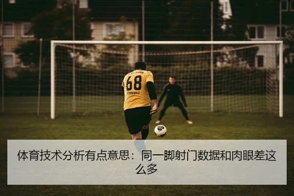 体育技术分析有点意思：同一脚射门数据和肉眼差这么多