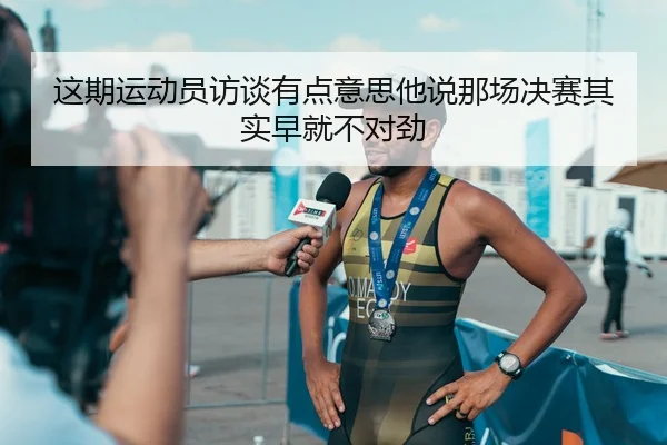 这期运动员访谈有点意思他说那场决赛其实早就不对劲
