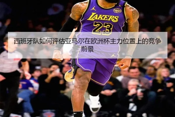西班牙队如何评估亚马尔在欧洲杯主力位置上的竞争前景