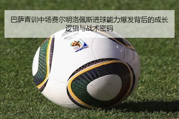 巴萨青训中场费尔明洛佩斯进球能力爆发背后的成长逻辑与战术密码