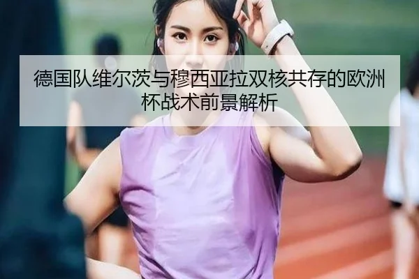 德国队维尔茨与穆西亚拉双核共存的欧洲杯战术前景解析