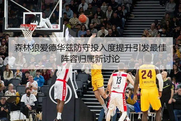 森林狼爱德华兹防守投入度提升引发最佳阵容归属新讨论