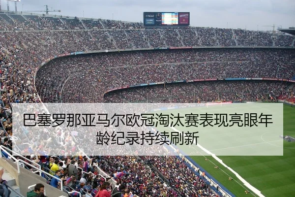 巴塞罗那亚马尔欧冠淘汰赛表现亮眼年龄纪录持续刷新