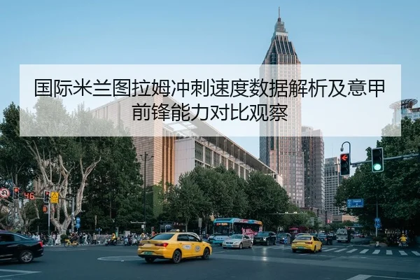 国际米兰图拉姆冲刺速度数据解析及意甲前锋能力对比观察