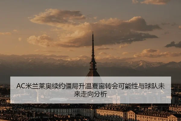 AC米兰莱奥续约僵局升温夏窗转会可能性与球队未来走向分析