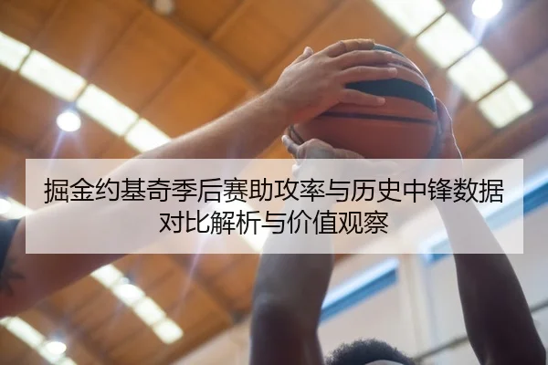 掘金约基奇季后赛助攻率与历史中锋数据对比解析与价值观察
