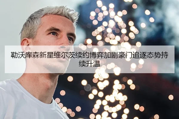 勒沃库森新星维尔茨续约博弈加剧豪门追逐态势持续升温