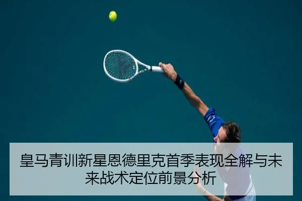 皇马青训新星恩德里克首季表现全解与未来战术定位前景分析