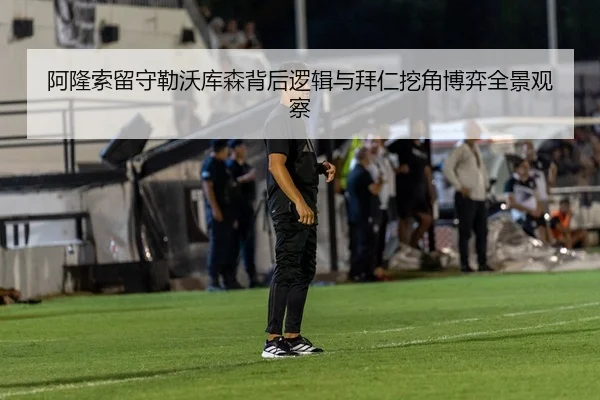 阿隆索留守勒沃库森背后逻辑与拜仁挖角博弈全景观察