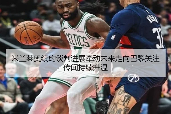 米兰莱奥续约谈判进展牵动未来走向巴黎关注传闻持续升温