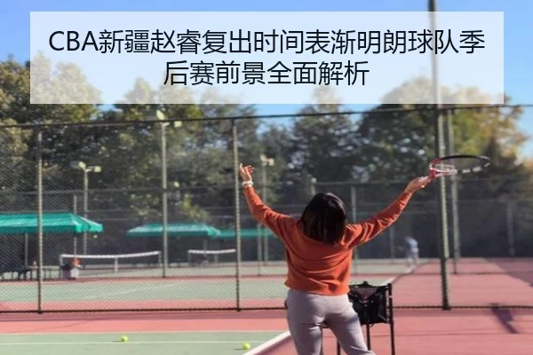 CBA新疆赵睿复出时间表渐明朗球队季后赛前景全面解析