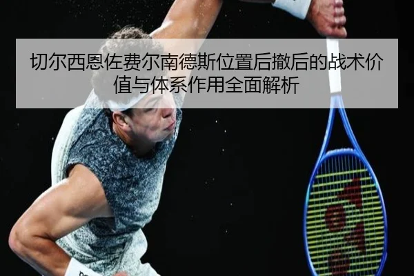 切尔西恩佐费尔南德斯位置后撤后的战术价值与体系作用全面解析