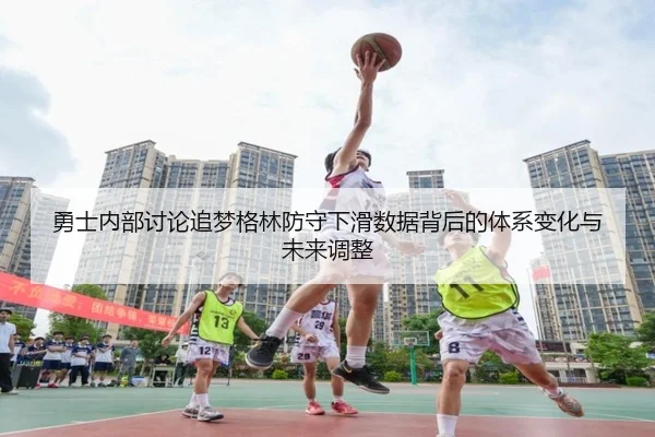 勇士内部讨论追梦格林防守下滑数据背后的体系变化与未来调整