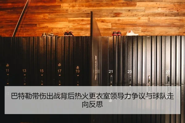 巴特勒带伤出战背后热火更衣室领导力争议与球队走向反思