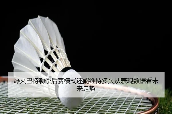 热火巴特勒季后赛模式还能维持多久从表现数据看未来走势
