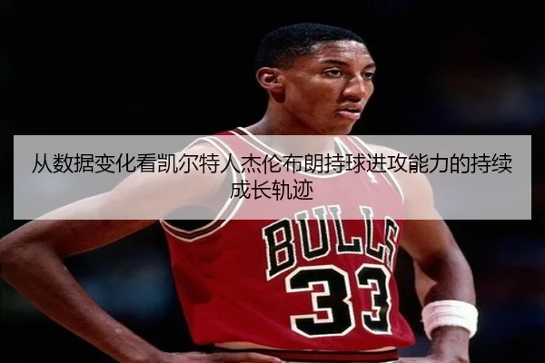 从数据变化看凯尔特人杰伦布朗持球进攻能力的持续成长轨迹