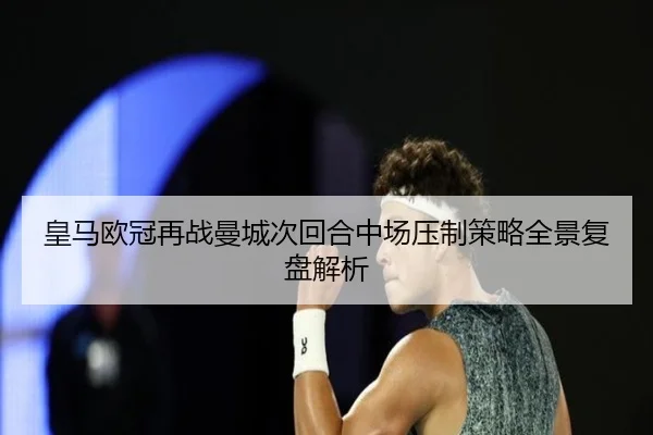 皇马欧冠再战曼城次回合中场压制策略全景复盘解析