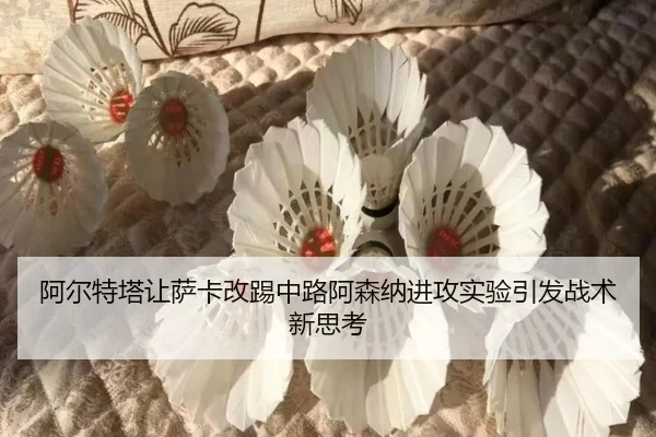 阿尔特塔让萨卡改踢中路阿森纳进攻实验引发战术新思考