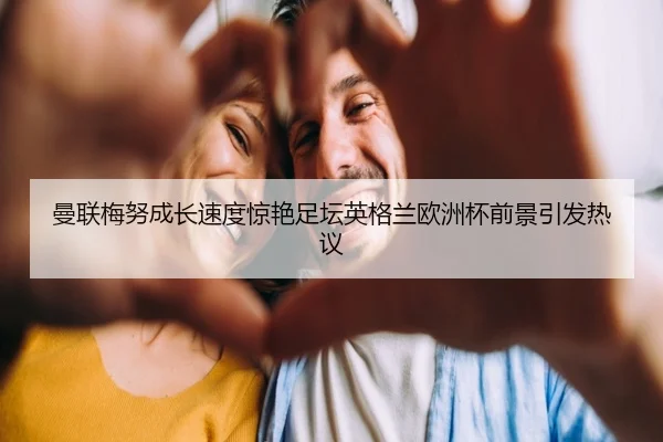 曼联梅努成长速度惊艳足坛英格兰欧洲杯前景引发热议