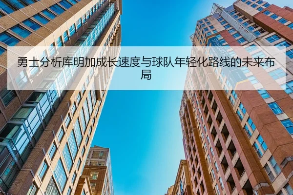 勇士分析库明加成长速度与球队年轻化路线的未来布局