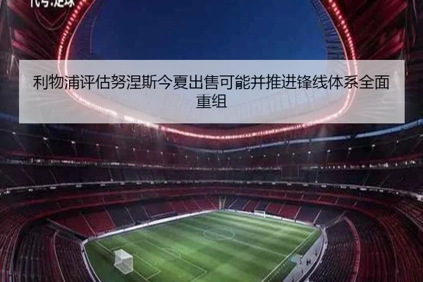 利物浦评估努涅斯今夏出售可能并推进锋线体系全面重组