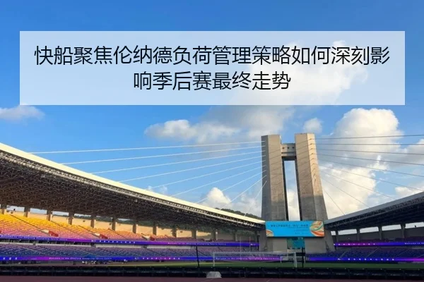 快船聚焦伦纳德负荷管理策略如何深刻影响季后赛最终走势