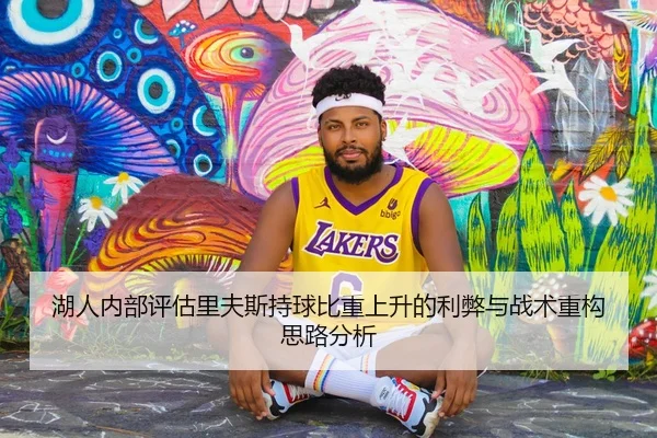 湖人内部评估里夫斯持球比重上升的利弊与战术重构思路分析
