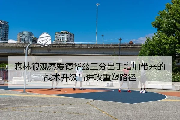 森林狼观察爱德华兹三分出手增加带来的战术升级与进攻重塑路径