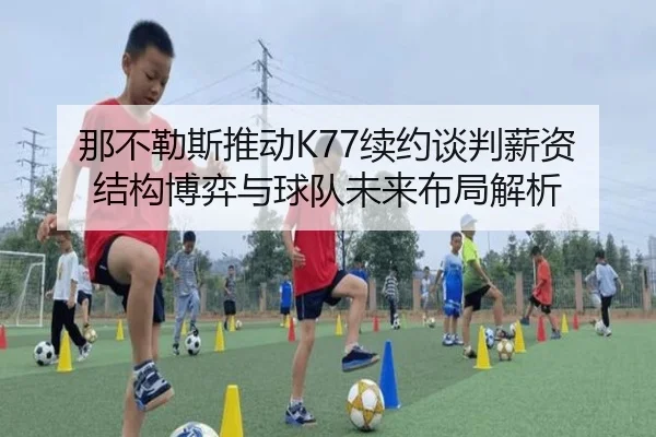 那不勒斯推动K77续约谈判薪资结构博弈与球队未来布局解析