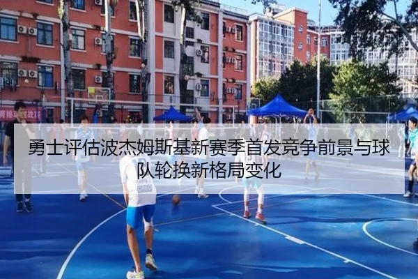 勇士评估波杰姆斯基新赛季首发竞争前景与球队轮换新格局变化