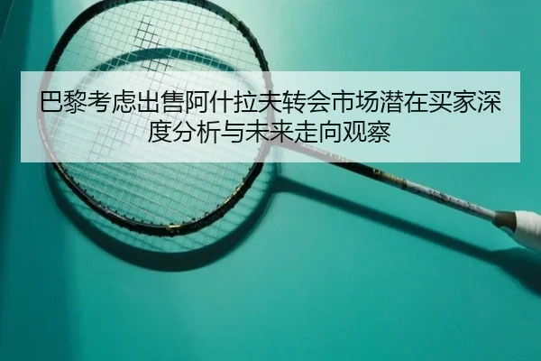 巴黎考虑出售阿什拉夫转会市场潜在买家深度分析与未来走向观察