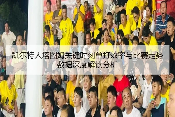 凯尔特人塔图姆关键时刻单打效率与比赛走势数据深度解读分析