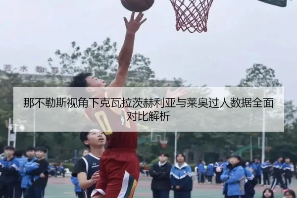 那不勒斯视角下克瓦拉茨赫利亚与莱奥过人数据全面对比解析