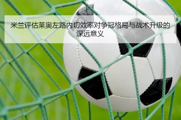 米兰评估莱奥左路内切效率对争冠格局与战术升级的深远意义