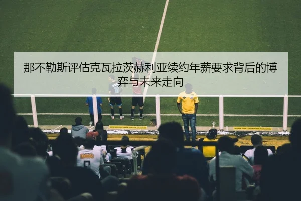 那不勒斯评估克瓦拉茨赫利亚续约年薪要求背后的博弈与未来走向