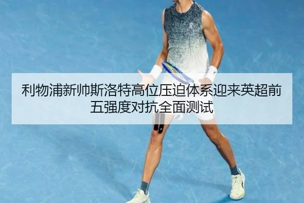 利物浦新帅斯洛特高位压迫体系迎来英超前五强度对抗全面测试