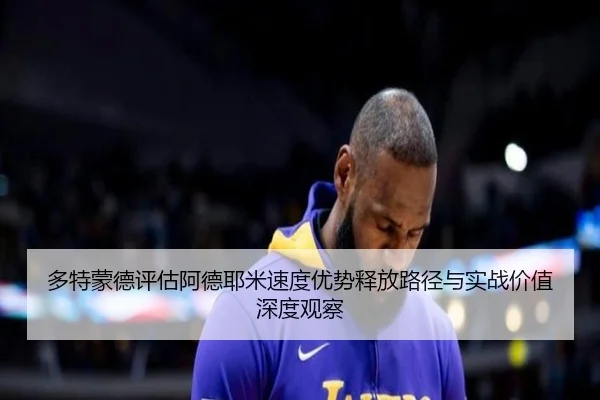 多特蒙德评估阿德耶米速度优势释放路径与实战价值深度观察