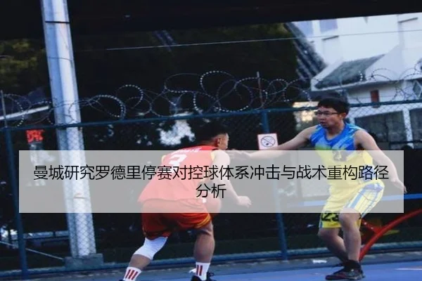 曼城研究罗德里停赛对控球体系冲击与战术重构路径分析