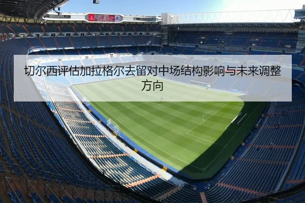 切尔西评估加拉格尔去留对中场结构影响与未来调整方向