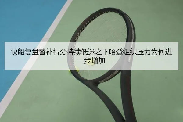 快船复盘替补得分持续低迷之下哈登组织压力为何进一步增加