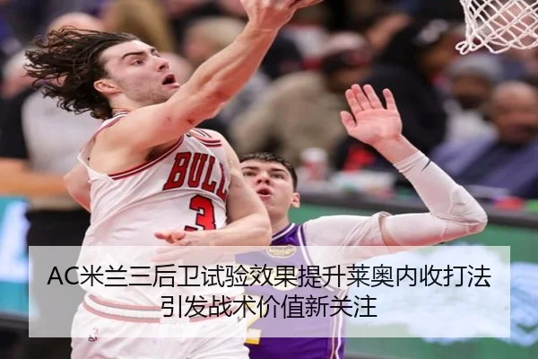 AC米兰三后卫试验效果提升莱奥内收打法引发战术价值新关注