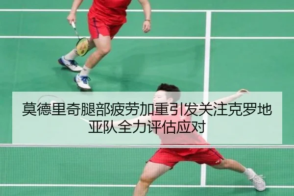 莫德里奇腿部疲劳加重引发关注克罗地亚队全力评估应对
